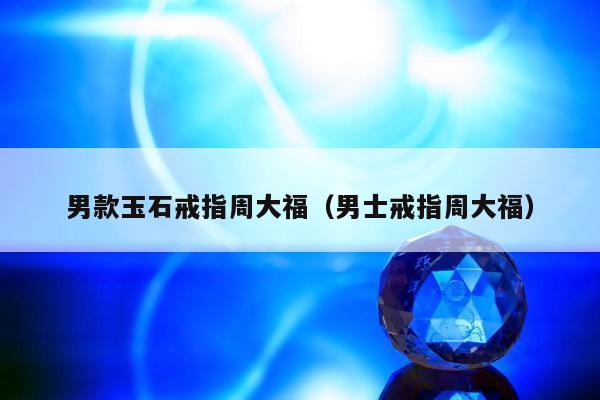 男款玉石戒指周大福（男士戒指周大福）