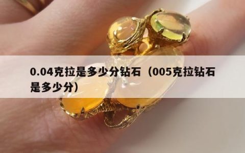 0.04克拉是多少分钻石（005克拉钻石是多少分）