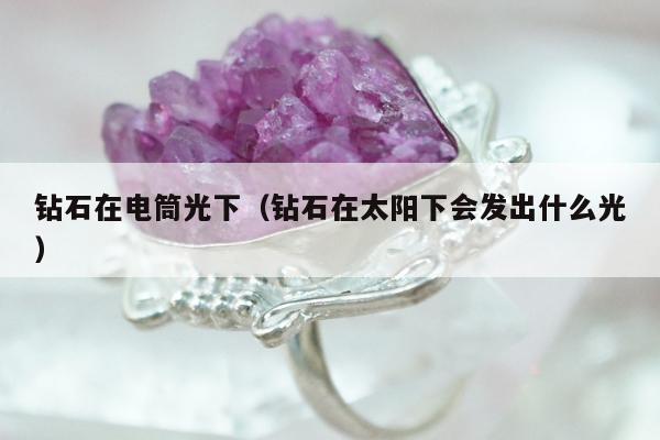 钻石在电筒光下（钻石在太阳下会发出什么光）