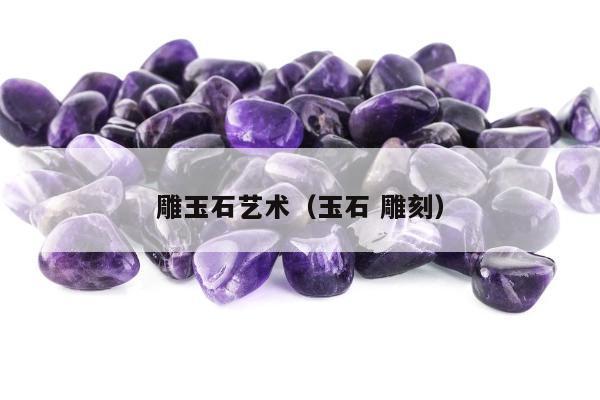 雕玉石艺术（玉石 雕刻）