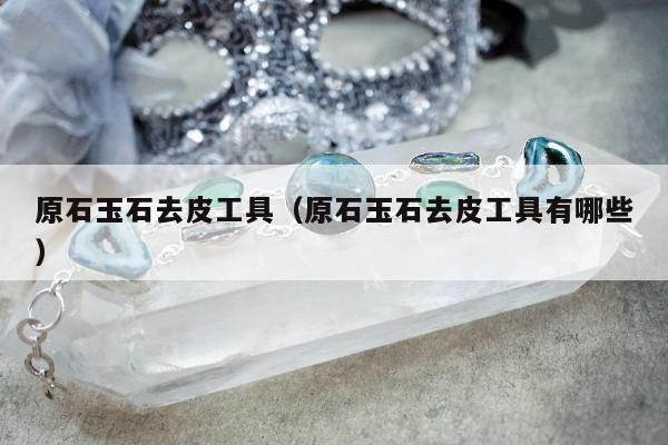 原石玉石去皮工具（原石玉石去皮工具有哪些）