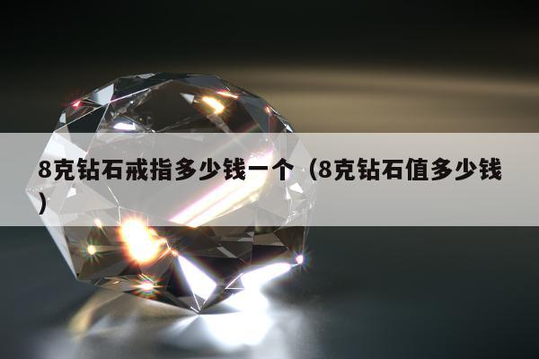 克钻石戒指多少钱一个（8克钻石值多少钱）"
