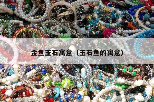 金鱼玉石寓意（玉石鱼的寓意）