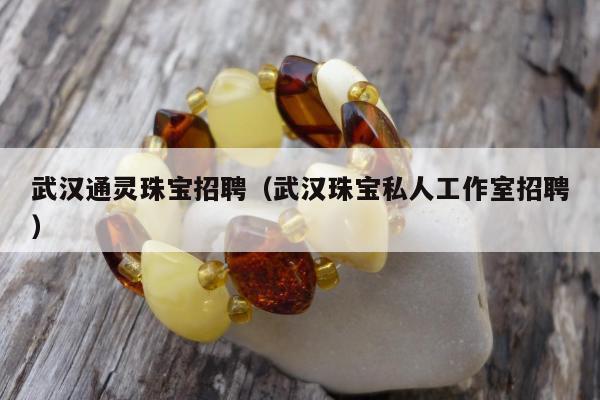 武汉通灵珠宝招聘（武汉珠宝私人工作室招聘）