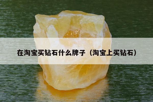 在淘宝买钻石什么牌子（淘宝上买钻石）