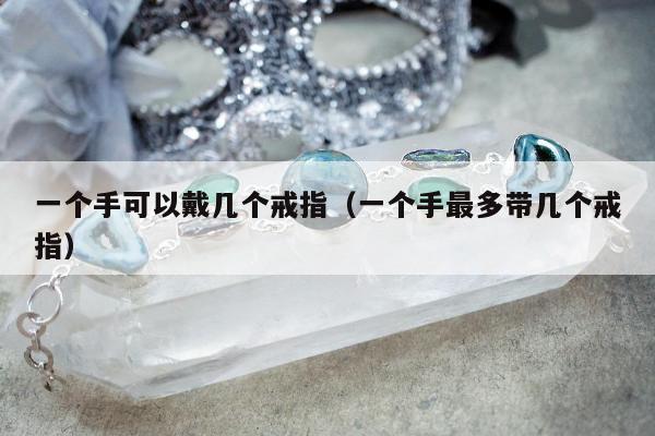 一个手可以戴几个戒指（一个手最多带几个戒指）