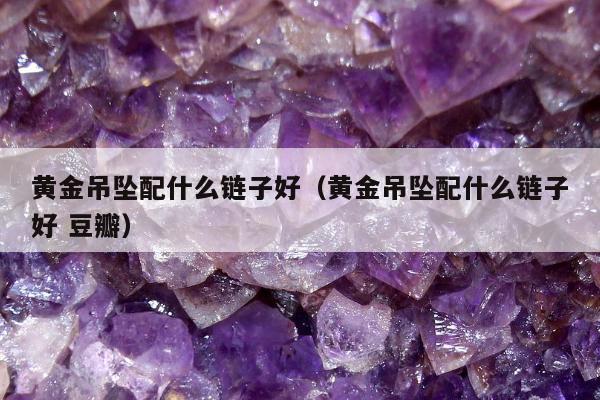 黄金吊坠配什么链子好（黄金吊坠配什么链子好 豆瓣）