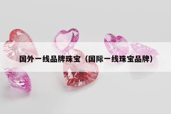 国外一线品牌珠宝（国际一线珠宝品牌）