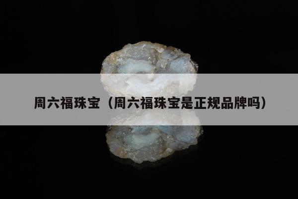 周六福珠宝（周六福珠宝是正规品牌吗）