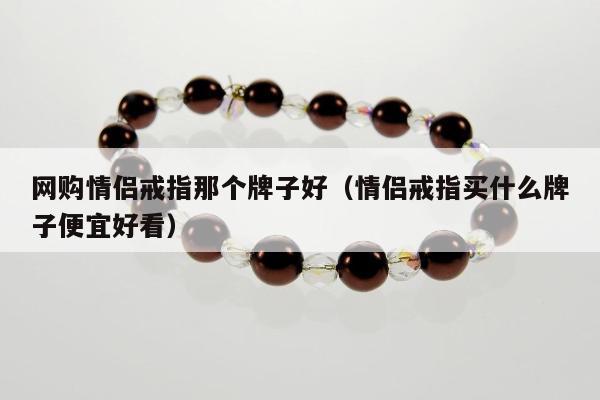 网购情侣戒指那个牌子好（情侣戒指买什么牌子便宜好看）