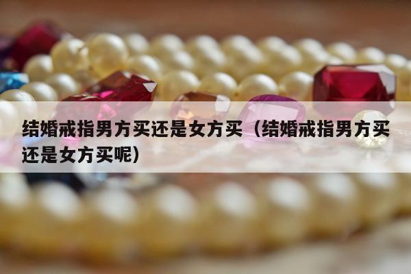 结婚戒指男方买还是女方买（结婚戒指男方买还是女方买呢）