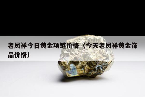 老凤祥今日黄金项链价格（今天老凤祥黄金饰品价格）