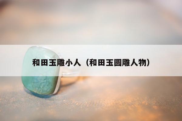 和田玉雕小人（和田玉圆雕人物）