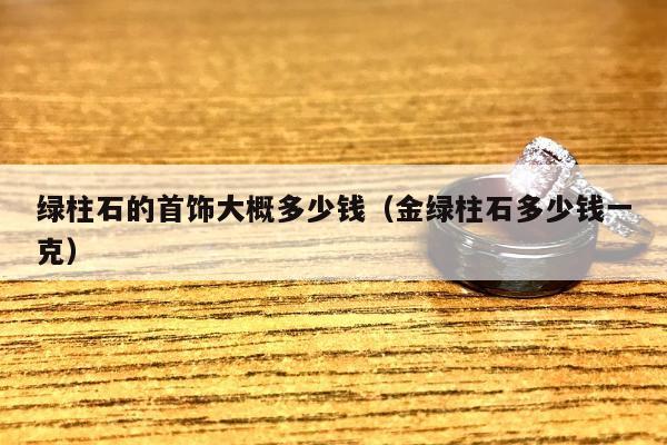 绿柱石的首饰大概多少钱（金绿柱石多少钱一克）
