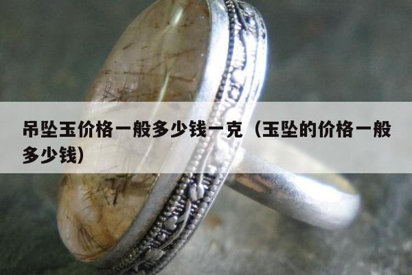 吊坠玉价格一般多少钱一克（玉坠的价格一般多少钱）