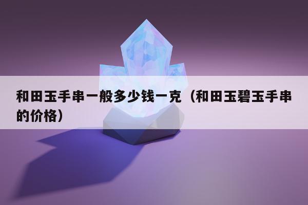 和田玉手串一般多少钱一克（和田玉碧玉手串的价格）