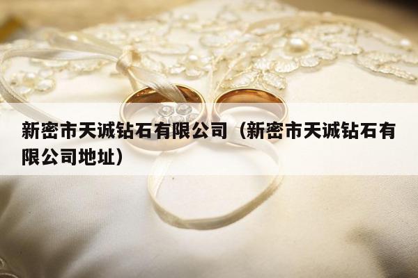 新密市天诚钻石有限公司（新密市天诚钻石有限公司地址）