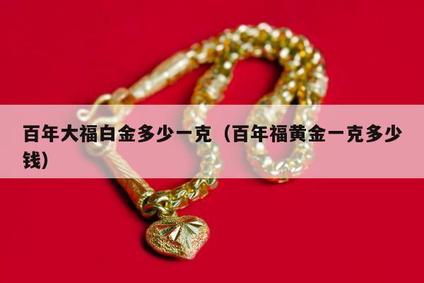 百年大福白金多少一克（百年福黄金一克多少钱）
