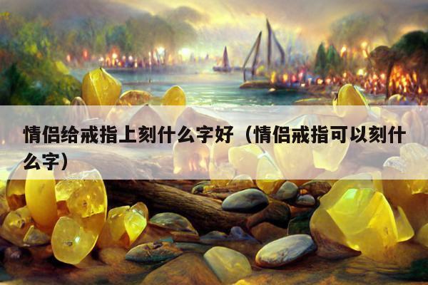 情侣给戒指上刻什么字好（情侣戒指可以刻什么字）