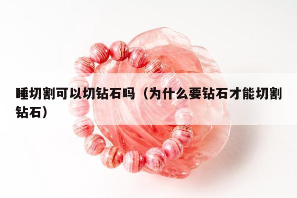 睡切割可以切钻石吗（为什么要钻石才能切割钻石）