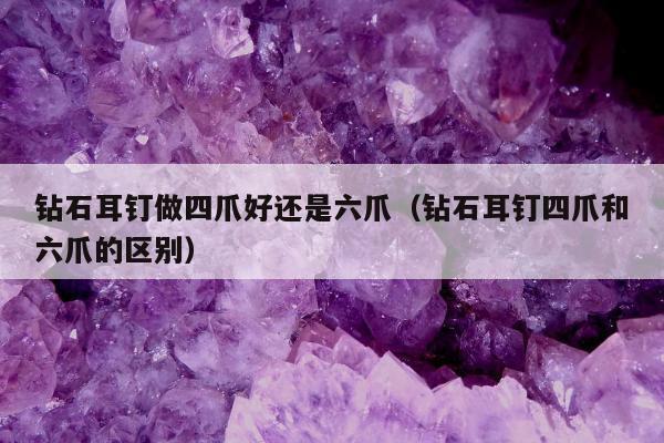 钻石耳钉做四爪好还是六爪（钻石耳钉四爪和六爪的区别）