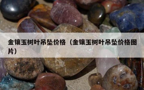 金镶玉树叶吊坠价格（金镶玉树叶吊坠价格图片）