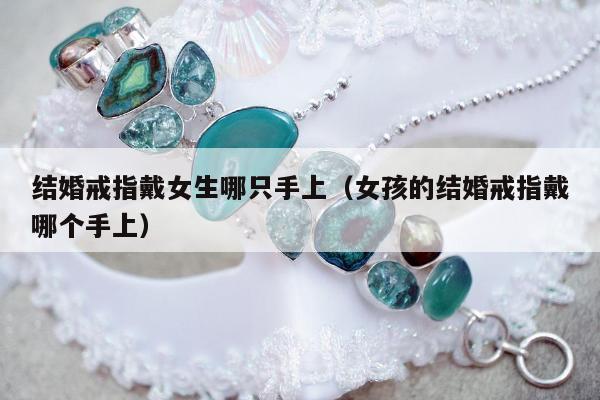 结婚戒指戴女生哪只手上（女孩的结婚戒指戴哪个手上）