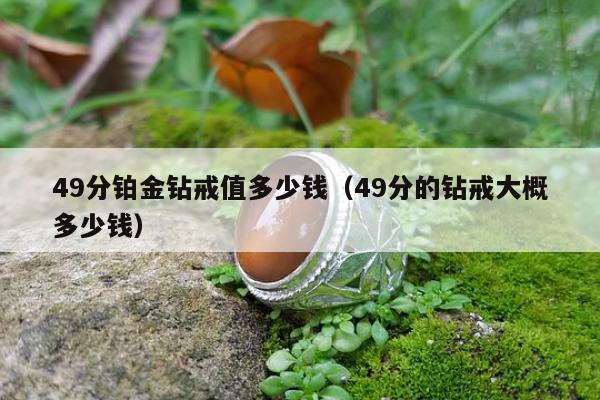 9分铂金钻戒值多少钱（49分的钻戒大概多少钱）"