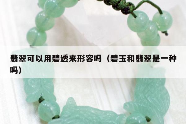 翡翠可以用碧透来形容吗（碧玉和翡翠是一种吗）