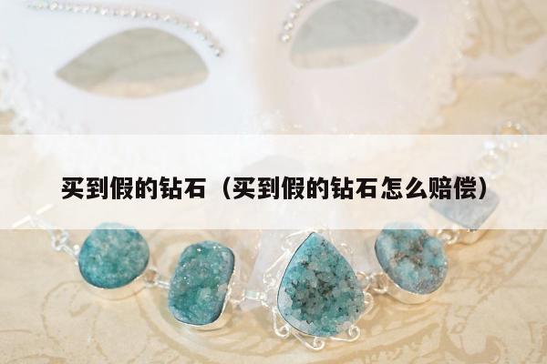 买到假的钻石（买到假的钻石怎么赔偿）