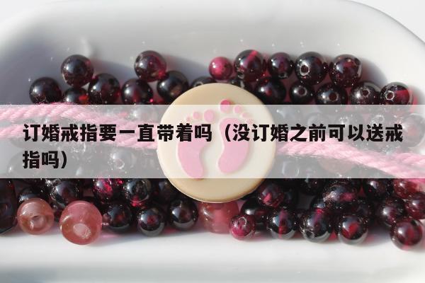 订婚戒指要一直带着吗（没订婚之前可以送戒指吗）
