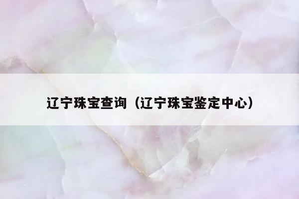 辽宁珠宝查询（辽宁珠宝鉴定中心）