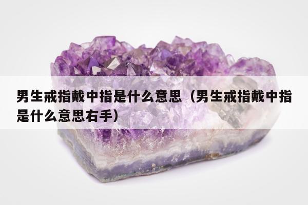 男生戒指戴中指是什么意思（男生戒指戴中指是什么意思右手）