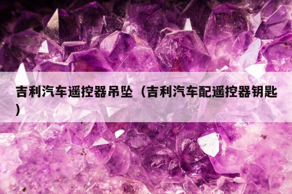 吉利汽车遥控器吊坠（吉利汽车配遥控器钥匙）