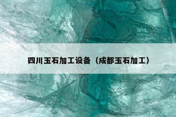 四川玉石加工设备（成都玉石加工）