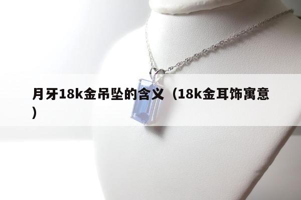 月牙18k金吊坠的含义（18k金耳饰寓意）