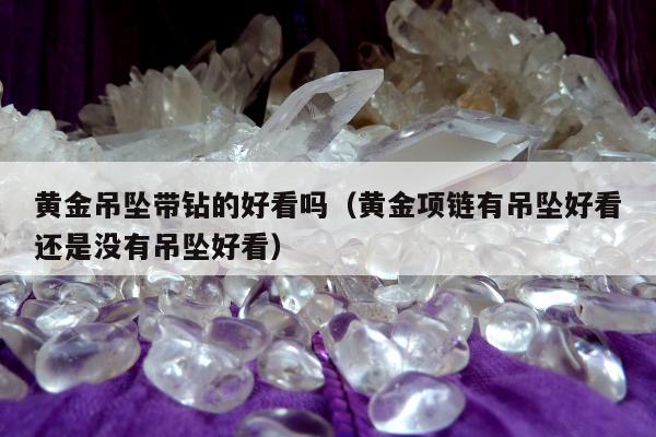 黄金吊坠带钻的好看吗（黄金项链有吊坠好看还是没有吊坠好看）
