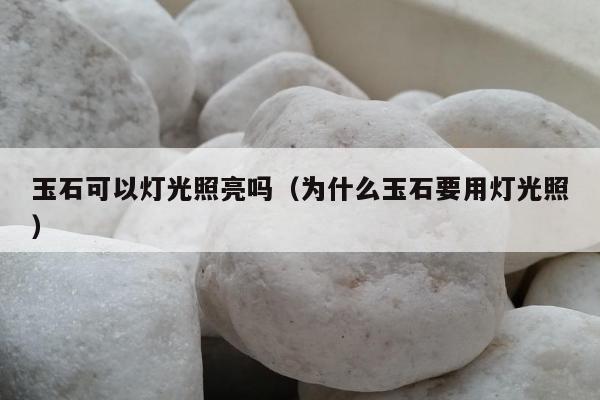 玉石可以灯光照亮吗（为什么玉石要用灯光照）