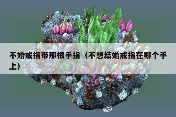 不婚戒指带那根手指（不想结婚戒指在哪个手上）