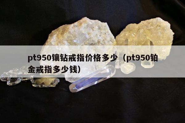pt950镶钻戒指价格多少（pt950铂金戒指多少钱）