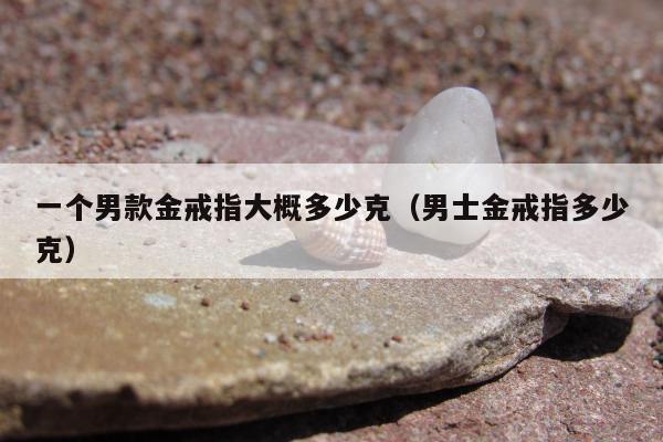 一个男款金戒指大概多少克（男士金戒指多少克）