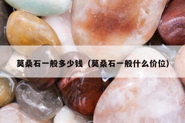 莫桑石一般多少钱（莫桑石一般什么价位）