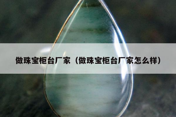 做珠宝柜台厂家（做珠宝柜台厂家怎么样）