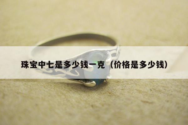 珠宝中七是多少钱一克（价格是多少钱）