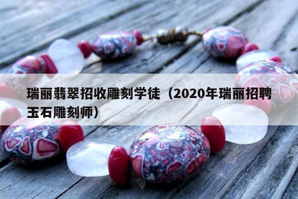 瑞丽翡翠招收雕刻学徒（2020年瑞丽招聘玉石雕刻师）