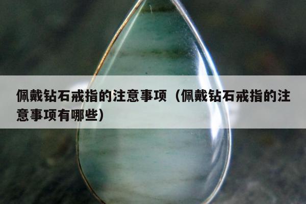 佩戴钻石戒指的注意事项（佩戴钻石戒指的注意事项有哪些）