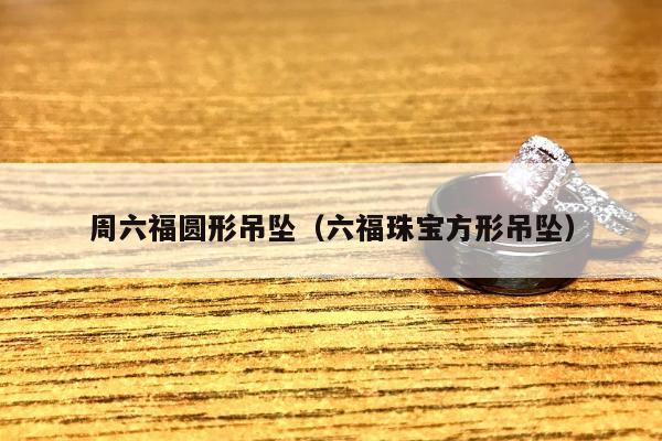 周六福圆形吊坠（六福珠宝方形吊坠）