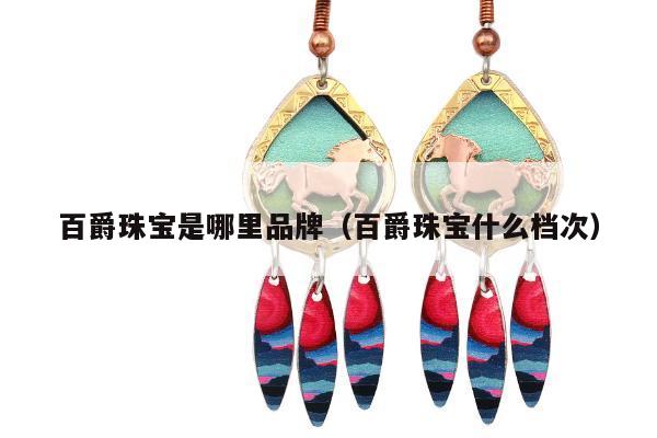 百爵珠宝是哪里品牌（百爵珠宝什么档次）