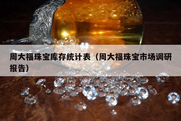 周大福珠宝库存统计表（周大福珠宝市场调研报告）
