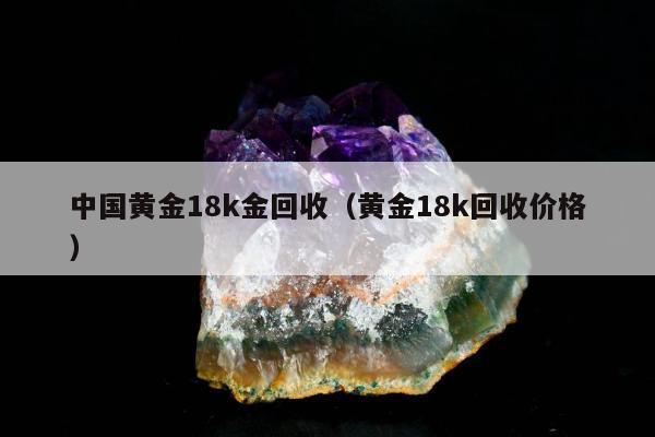 中国黄金18k金回收（黄金18k回收价格）
